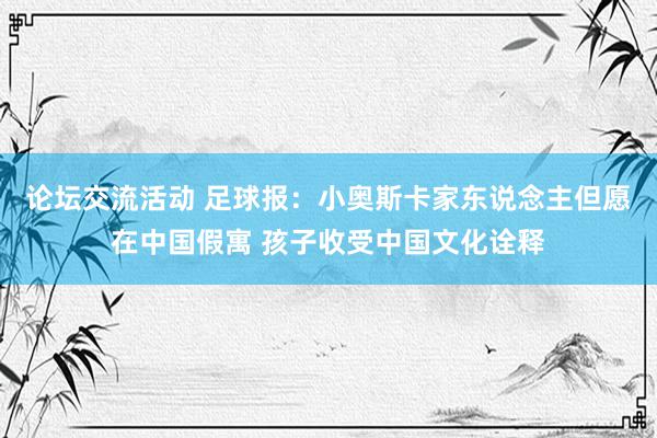 论坛交流活动 足球报：小奥斯卡家东说念主但愿在中国假寓 孩子收受中国文化诠释