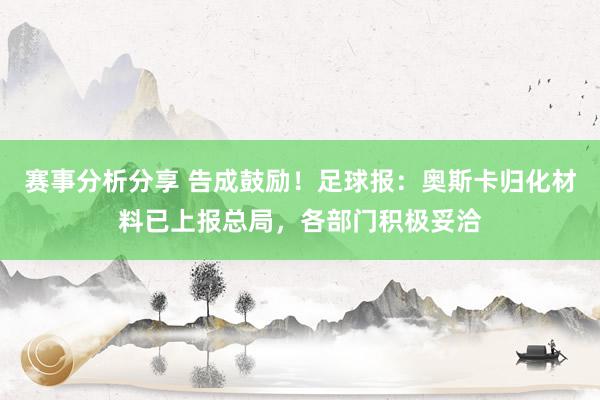 赛事分析分享 告成鼓励！足球报：奥斯卡归化材料已上报总局，各部门积极妥洽