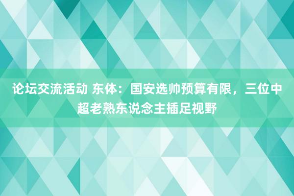 论坛交流活动 东体：国安选帅预算有限，三位中超老熟东说念主插足视野