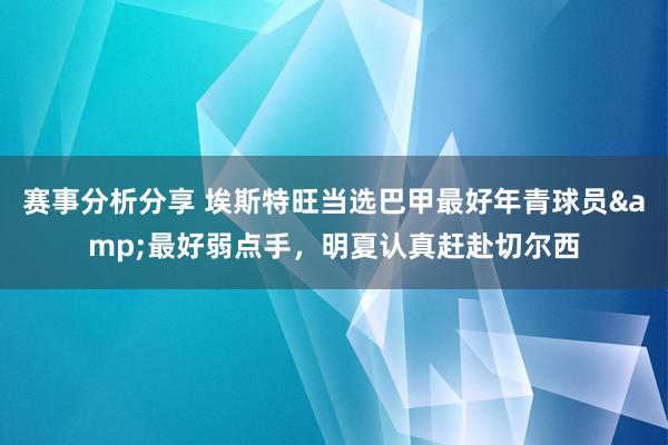 赛事分析分享 埃斯特旺当选巴甲最好年青球员&最好弱点手，明夏认真赶赴切尔西