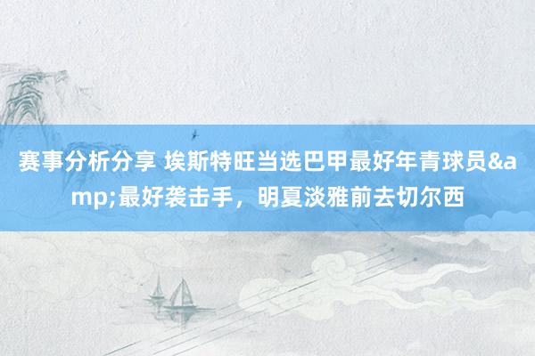 赛事分析分享 埃斯特旺当选巴甲最好年青球员&最好袭击手，明夏淡雅前去切尔西