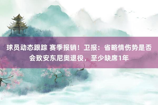 球员动态跟踪 赛季报销！卫报：省略情伤势是否会致安东尼奥退役，至少缺席1年