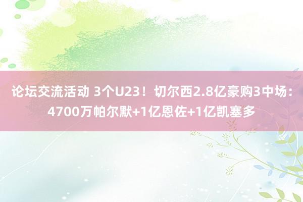 论坛交流活动 3个U23！切尔西2.8亿豪购3中场：4700万帕尔默+1亿恩佐+1亿凯塞多