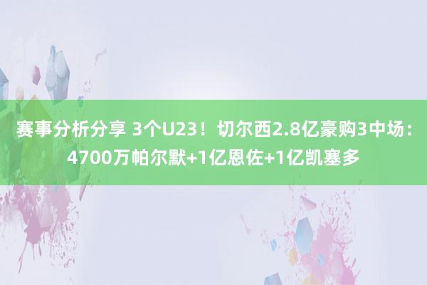 赛事分析分享 3个U23！切尔西2.8亿豪购3中场：4700万帕尔默+1亿恩佐+1亿凯塞多