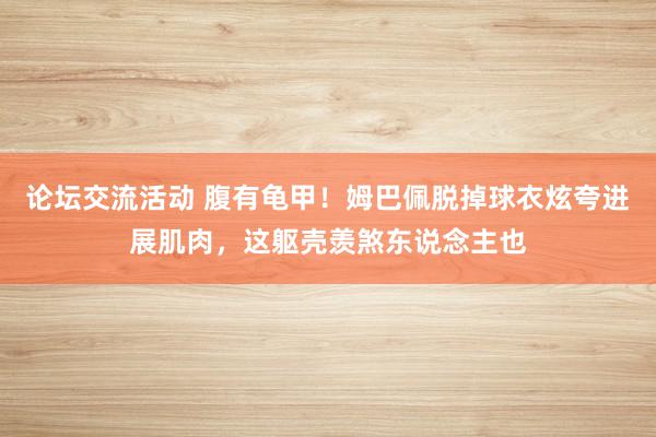 论坛交流活动 腹有龟甲！姆巴佩脱掉球衣炫夸进展肌肉，这躯壳羡煞东说念主也