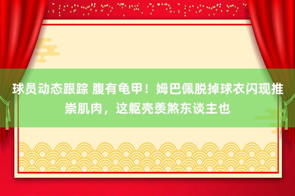 球员动态跟踪 腹有龟甲！姆巴佩脱掉球衣闪现推崇肌肉，这躯壳羡煞东谈主也