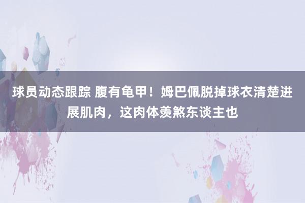 球员动态跟踪 腹有龟甲！姆巴佩脱掉球衣清楚进展肌肉，这肉体羡煞东谈主也