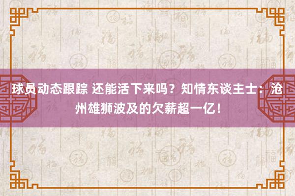 球员动态跟踪 还能活下来吗？知情东谈主士：沧州雄狮波及的欠薪超一亿！