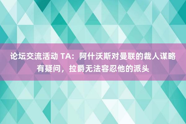 论坛交流活动 TA：阿什沃斯对曼联的裁人谋略有疑问，拉爵无法容忍他的派头