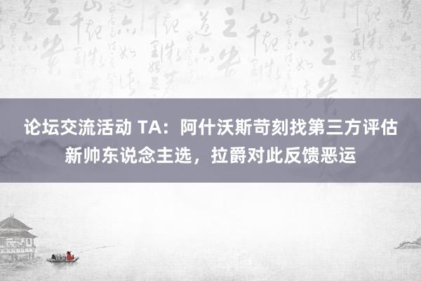 论坛交流活动 TA：阿什沃斯苛刻找第三方评估新帅东说念主选，拉爵对此反馈恶运