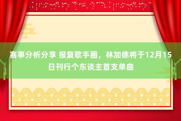 赛事分析分享 报复歌手圈，林加德将于12月15日刊行个东谈主首支单曲