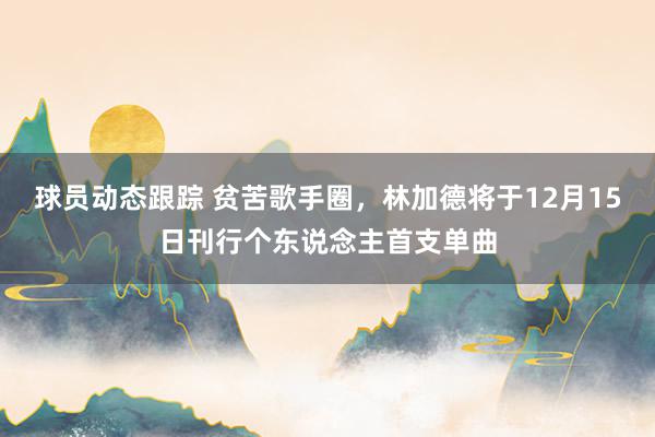 球员动态跟踪 贫苦歌手圈，林加德将于12月15日刊行个东说念主首支单曲