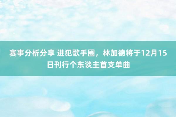 赛事分析分享 进犯歌手圈，林加德将于12月15日刊行个东谈主首支单曲