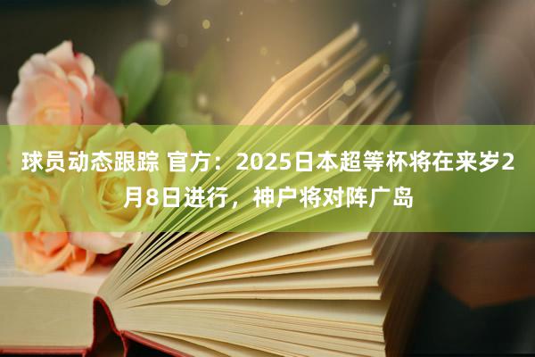 球员动态跟踪 官方：2025日本超等杯将在来岁2月8日进行，神户将对阵广岛