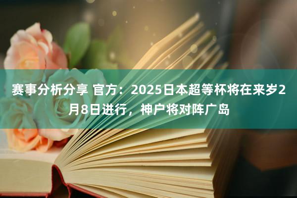 赛事分析分享 官方：2025日本超等杯将在来岁2月8日进行，神户将对阵广岛