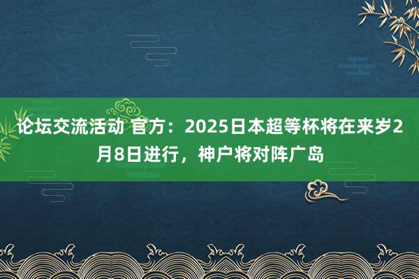 论坛交流活动 官方：2025日本超等杯将在来岁2月8日进行，神户将对阵广岛