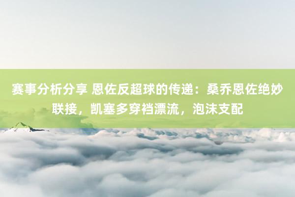 赛事分析分享 恩佐反超球的传递：桑乔恩佐绝妙联接，凯塞多穿裆漂流，泡沫支配