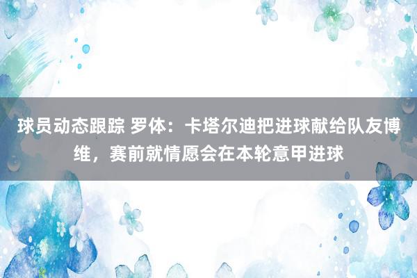 球员动态跟踪 罗体：卡塔尔迪把进球献给队友博维，赛前就情愿会在本轮意甲进球