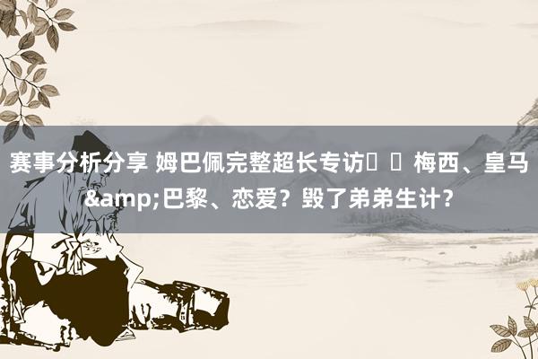 赛事分析分享 姆巴佩完整超长专访⭐️梅西、皇马&巴黎、恋爱？毁了弟弟生计？