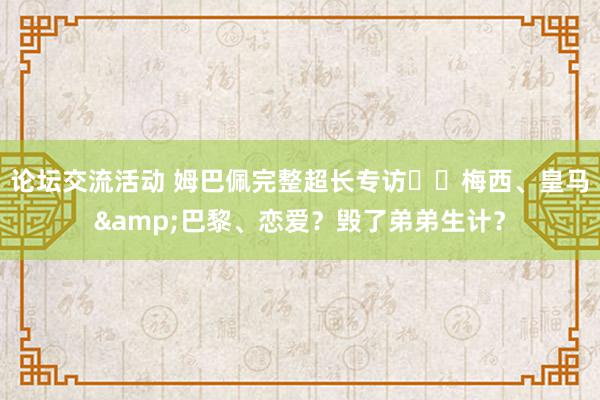 论坛交流活动 姆巴佩完整超长专访⭐️梅西、皇马&巴黎、恋爱？毁了弟弟生计？