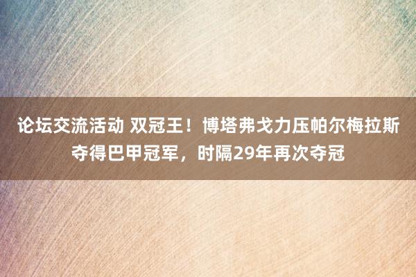 论坛交流活动 双冠王！博塔弗戈力压帕尔梅拉斯夺得巴甲冠军，时隔29年再次夺冠