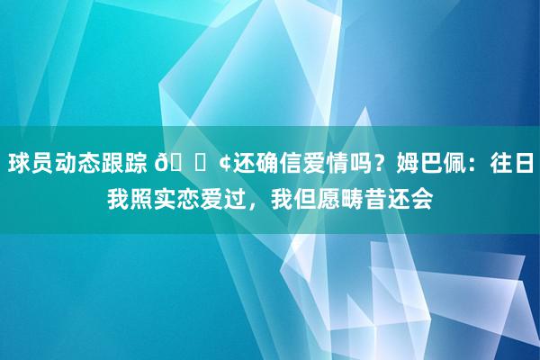 球员动态跟踪 🐢还确信爱情吗？姆巴佩：往日我照实恋爱过，我但愿畴昔还会