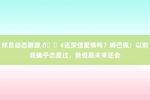 球员动态跟踪 🐢还深信爱情吗？姆巴佩：以前我确乎恋爱过，我但愿未来还会