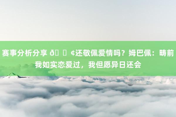 赛事分析分享 🐢还敬佩爱情吗？姆巴佩：畴前我如实恋爱过，我但愿异日还会