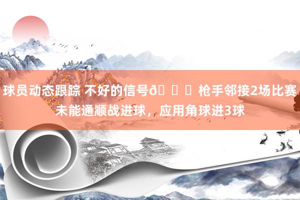 球员动态跟踪 不好的信号😕枪手邻接2场比赛未能通顺战进球，应用角球进3球