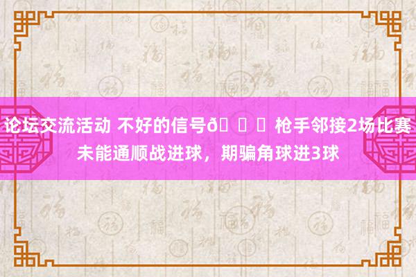 论坛交流活动 不好的信号😕枪手邻接2场比赛未能通顺战进球，期骗角球进3球