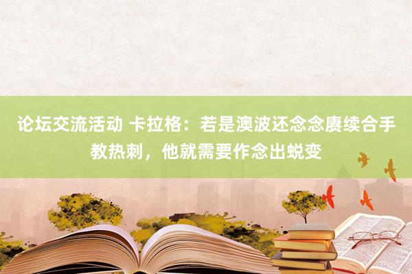 论坛交流活动 卡拉格：若是澳波还念念赓续合手教热刺，他就需要作念出蜕变