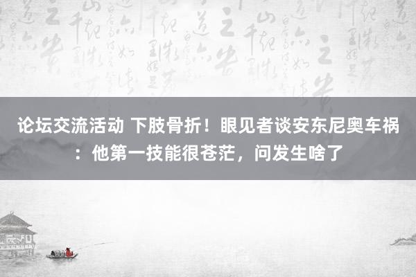 论坛交流活动 下肢骨折！眼见者谈安东尼奥车祸：他第一技能很苍茫，问发生啥了