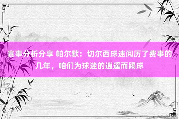 赛事分析分享 帕尔默：切尔西球迷阅历了费事的几年，咱们为球迷的逍遥而踢球