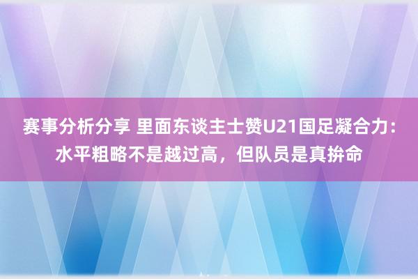 赛事分析分享 里面东谈主士赞U21国足凝合力：水平粗略不是越过高，但队员是真拚命