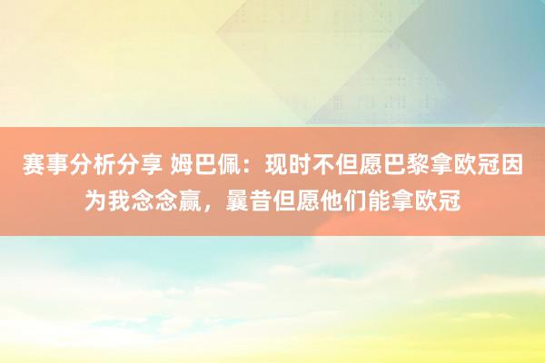 赛事分析分享 姆巴佩：现时不但愿巴黎拿欧冠因为我念念赢，曩昔但愿他们能拿欧冠