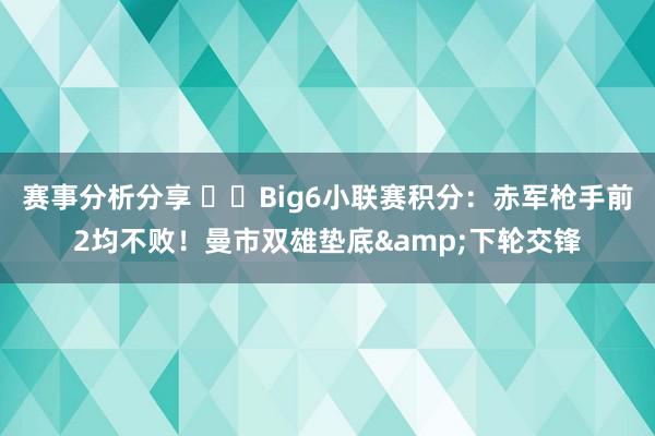 赛事分析分享 ⚔️Big6小联赛积分：赤军枪手前2均不败！曼市双雄垫底&下轮交锋