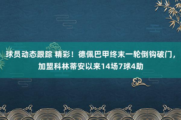 球员动态跟踪 精彩！德佩巴甲终末一轮倒钩破门，加盟科林蒂安以来14场7球4助