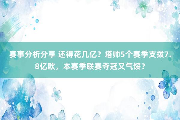 赛事分析分享 还得花几亿？塔帅5个赛季支拨7.8亿欧，本赛季联赛夺冠又气馁？