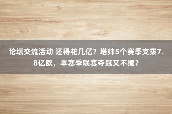 论坛交流活动 还得花几亿？塔帅5个赛季支拨7.8亿欧，本赛季联赛夺冠又不振？