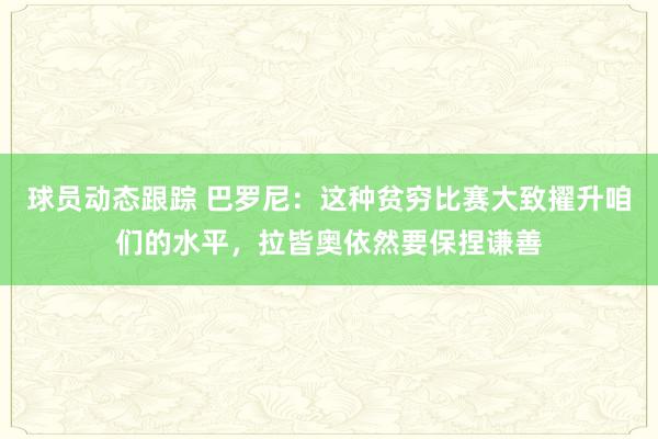 球员动态跟踪 巴罗尼：这种贫穷比赛大致擢升咱们的水平，拉皆奥依然要保捏谦善