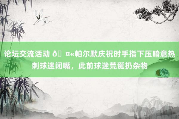 论坛交流活动 🤫帕尔默庆祝时手指下压暗意热刺球迷闭嘴，此前球迷荒诞扔杂物