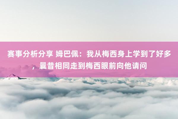 赛事分析分享 姆巴佩：我从梅西身上学到了好多，曩昔相同走到梅西眼前向他请问