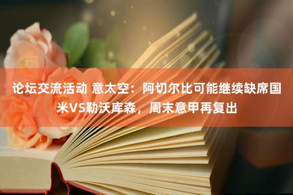 论坛交流活动 意太空：阿切尔比可能继续缺席国米VS勒沃库森，周末意甲再复出