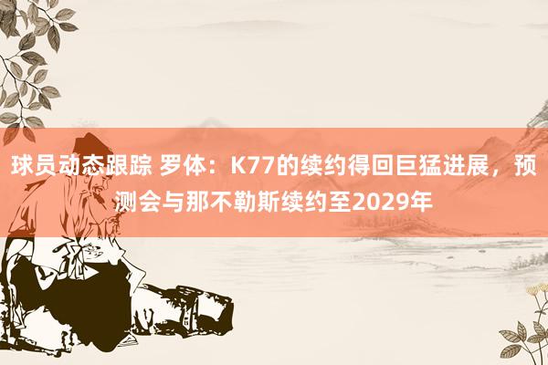 球员动态跟踪 罗体：K77的续约得回巨猛进展，预测会与那不勒斯续约至2029年