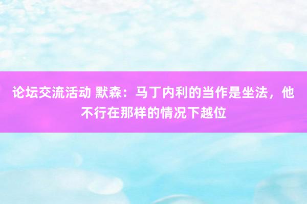 论坛交流活动 默森：马丁内利的当作是坐法，他不行在那样的情况下越位