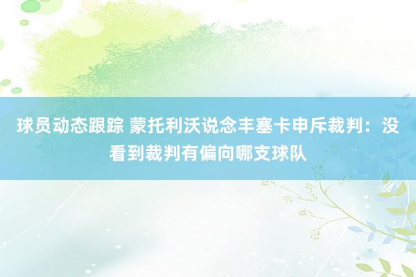 球员动态跟踪 蒙托利沃说念丰塞卡申斥裁判：没看到裁判有偏向哪支球队