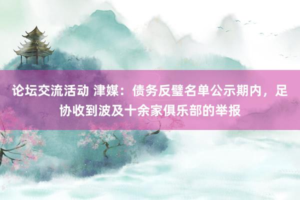 论坛交流活动 津媒：债务反璧名单公示期内，足协收到波及十余家俱乐部的举报