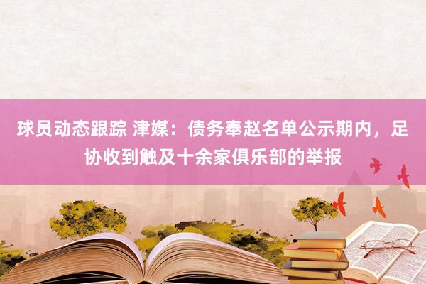 球员动态跟踪 津媒：债务奉赵名单公示期内，足协收到触及十余家俱乐部的举报