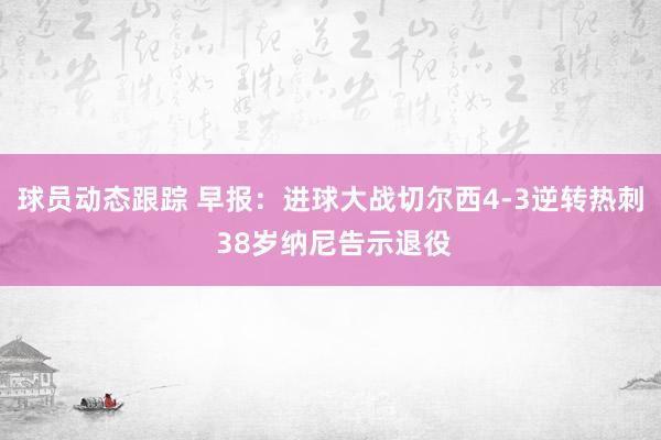 球员动态跟踪 早报：进球大战切尔西4-3逆转热刺 38岁纳尼告示退役