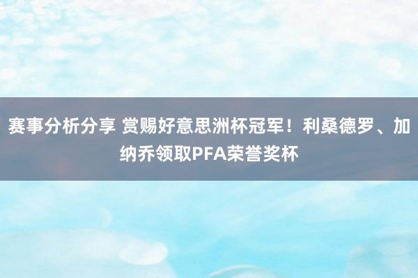 赛事分析分享 赏赐好意思洲杯冠军！利桑德罗、加纳乔领取PFA荣誉奖杯